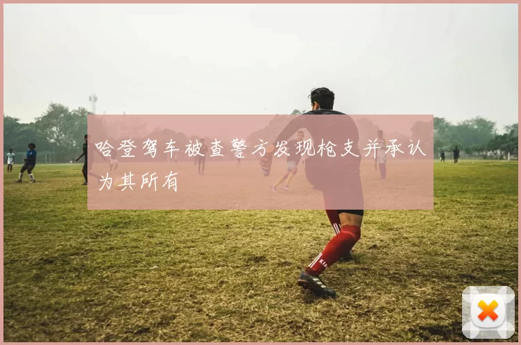 哈登驾车被查警方发现枪支并承认为其所有