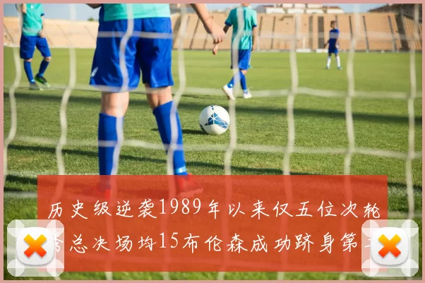 历史级逆袭1989年以来仅五位次轮秀总决场均15布伦森成功跻身第二位