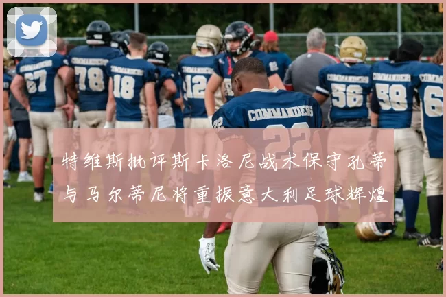 特维斯批评斯卡洛尼战术保守孔蒂与马尔蒂尼将重振意大利足球辉煌