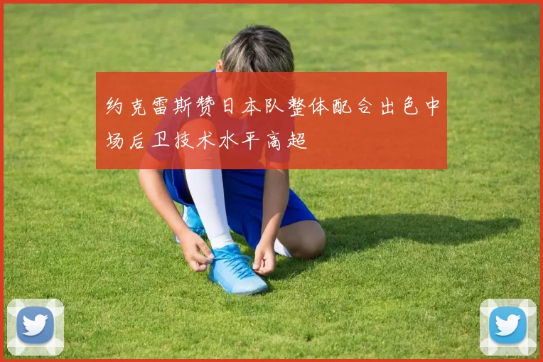约克雷斯赞日本队整体配合出色中场后卫技术水平高超