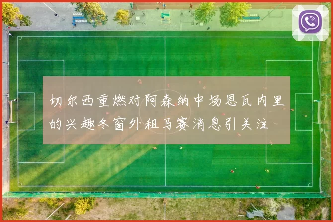 切尔西重燃对阿森纳中场恩瓦内里的兴趣冬窗外租马赛消息引关注
