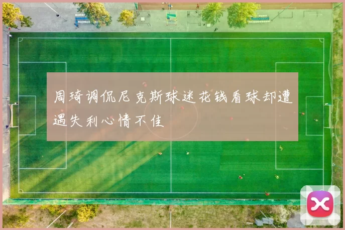 周琦调侃尼克斯球迷花钱看球却遭遇失利心情不佳