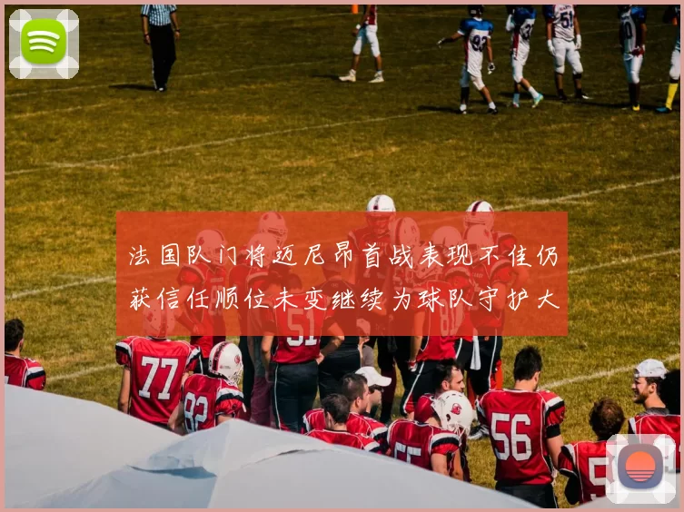 法国队门将迈尼昂首战表现不佳仍获信任顺位未变继续为球队守护大门