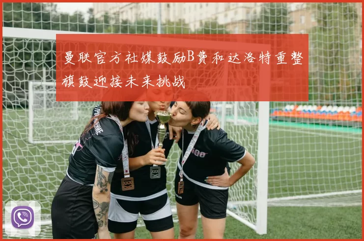 曼联官方社媒鼓励B费和达洛特重整旗鼓迎接未来挑战
