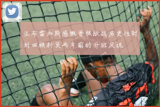 法布雷加斯感慨晋级欧战历史性时刻回顾科莫两年前的升班庆祝