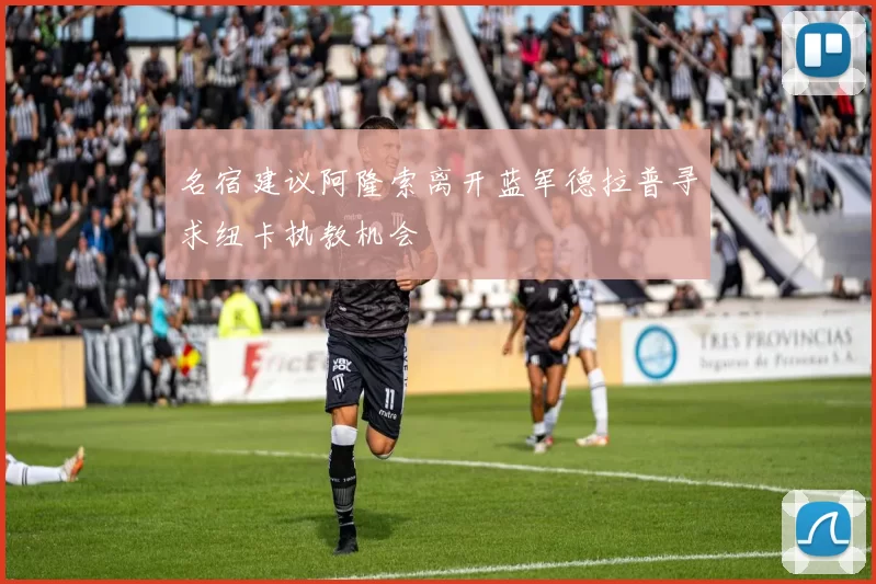 名宿建议阿隆索离开蓝军德拉普寻求纽卡执教机会