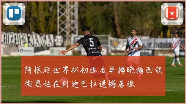 阿根廷世界杯初选名单揭晓梅西领衔恩佐在列迪巴拉遗憾落选