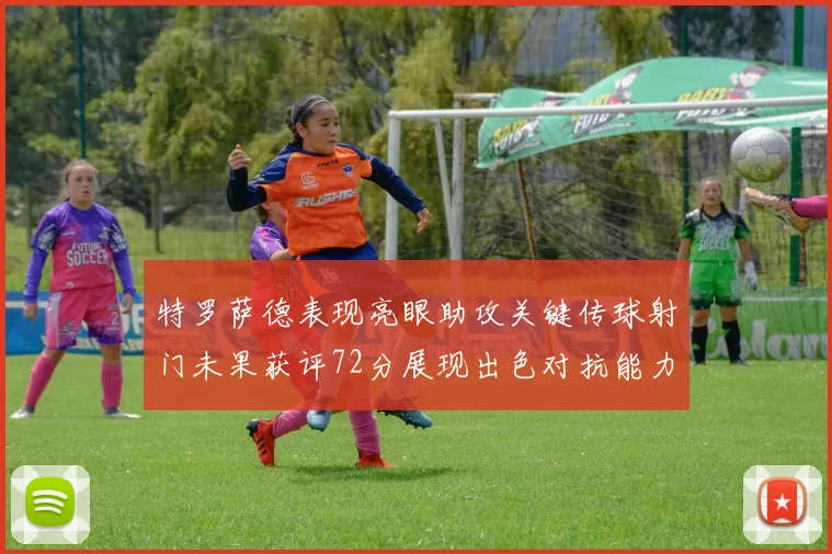 特罗萨德表现亮眼助攻关键传球射门未果获评72分展现出色对抗能力