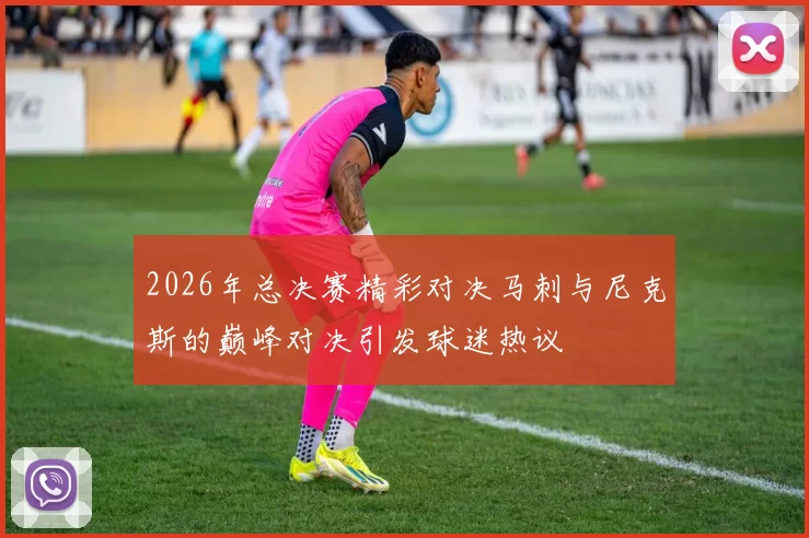 2026年总决赛精彩对决马刺与尼克斯的巅峰对决引发球迷热议
