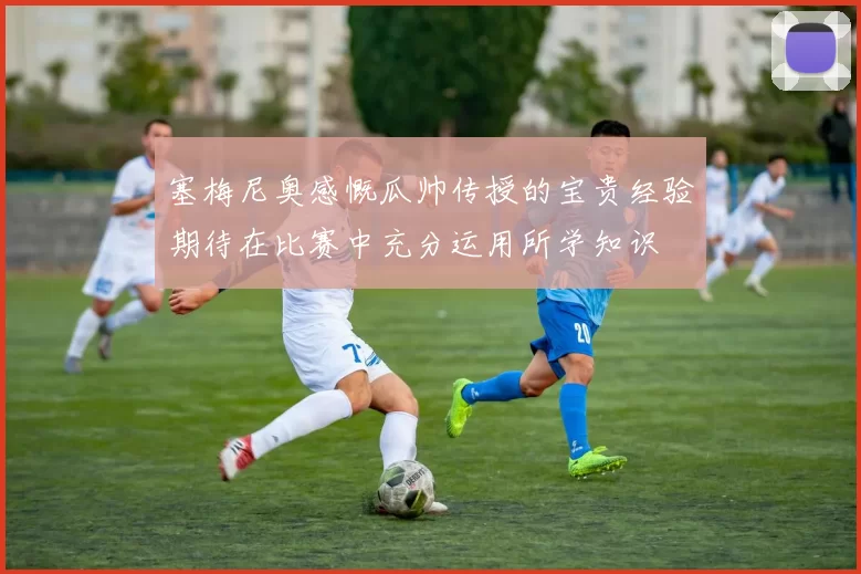 塞梅尼奥感慨瓜帅传授的宝贵经验期待在比赛中充分运用所学知识