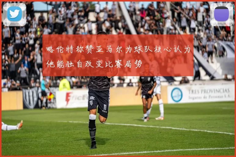 略伦特称赞亚马尔为球队核心认为他能独自改变比赛局势