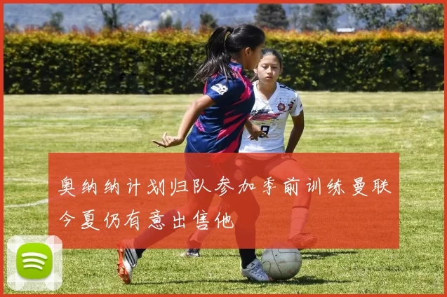 奥纳纳计划归队参加季前训练曼联今夏仍有意出售他