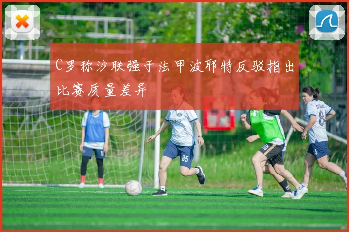 C罗称沙联强于法甲波耶特反驳指出比赛质量差异