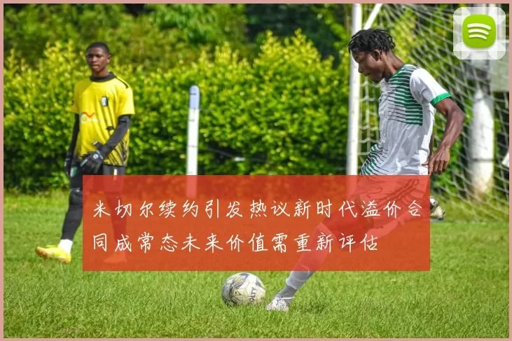 米切尔续约引发热议新时代溢价合同成常态未来价值需重新评估