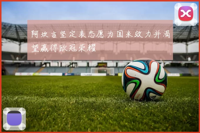 阿坎吉坚定表态愿为国米效力并渴望赢得欧冠荣耀
