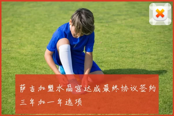 萨吉加盟水晶宫达成最终协议签约三年加一年选项