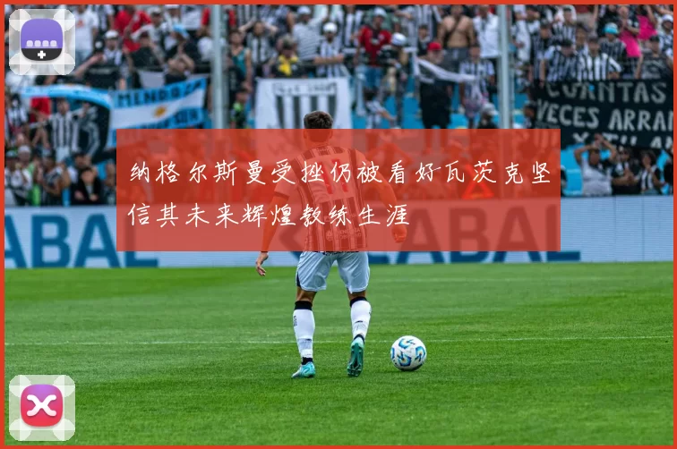 纳格尔斯曼受挫仍被看好瓦茨克坚信其未来辉煌教练生涯