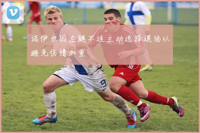 诺伊尔因左腿不适主动选择退场以避免伤情加重