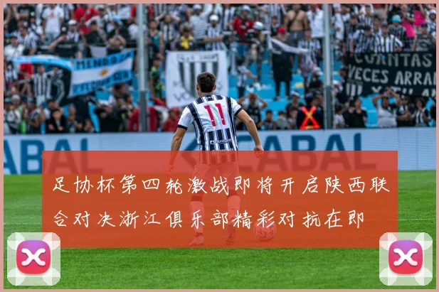 足协杯第四轮激战即将开启陕西联合对决浙江俱乐部精彩对抗在即