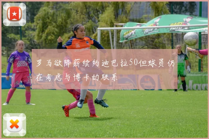 罗马欲降薪续约迪巴拉50但球员仍在考虑与博卡的联系