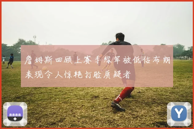 詹姆斯回顾上赛季绿军被低估布朗表现令人惊艳打脸质疑者